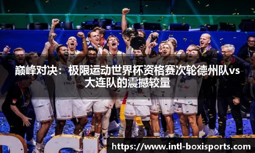 巅峰对决:极限运动世界杯资格赛次轮德州队vs大连队的震撼较量