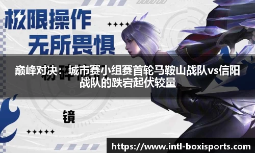 巅峰对决:城市赛小组赛首轮马鞍山战队vs信阳战队的跌宕起伏较量
