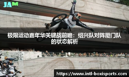 极限运动嘉年华关键战前瞻:绍兴队对阵厦门队的状态解析