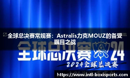 全球总决赛常规赛:Astralis力克MOUZ的备受瞩目之战