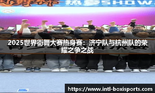 2025世界街舞大赛热身赛:济宁队与杭州队的荣耀之争之战