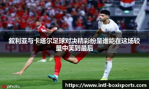 叙利亚与卡塔尔足球对决精彩纷呈谁能在这场较量中笑到最后