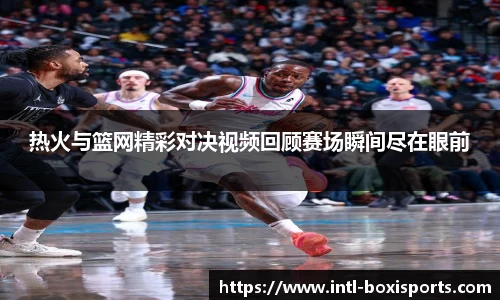 热火与篮网精彩对决视频回顾赛场瞬间尽在眼前