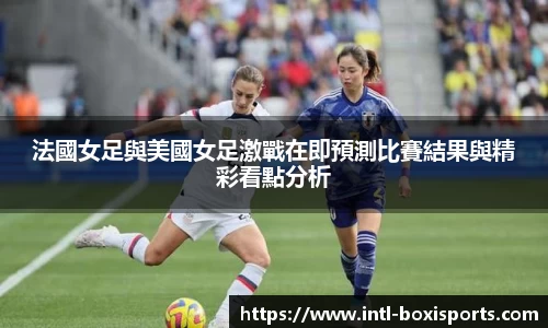 法國女足與美國女足激戰在即預測比賽結果與精彩看點分析